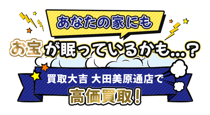 あなたの家にもお宝が眠っているかも…!? 買取大吉　大田美原通店で高価買取！